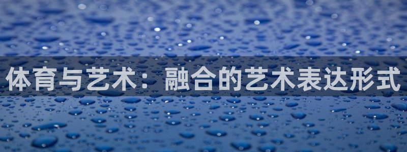 77体育：体育与艺术：融合的艺术表达形式