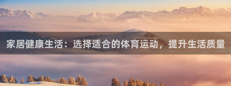 77体育官网：家居健康生活：选择适合的体育运动，提升生活质量