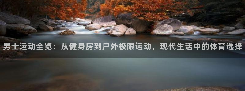 77体育app下载官网：男士运动全览：从健身房到户外极限运动，现代生活中的体育选择