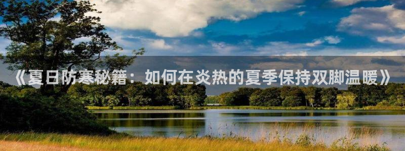 77体育官网：《夏日防寒秘籍：如何在炎热的夏季保持双脚温暖》