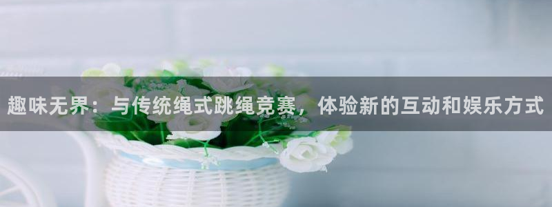 77体育官网：趣味无界：与传统绳式跳绳竞赛，体验新的互动和娱乐方式