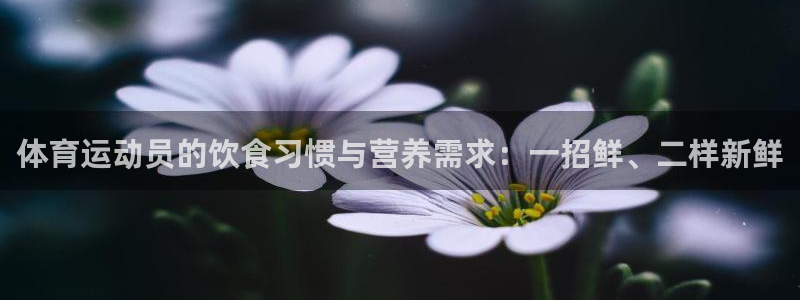 77体育官网：体育运动员的饮食习惯与营养需求：一招鲜、二样新鲜
